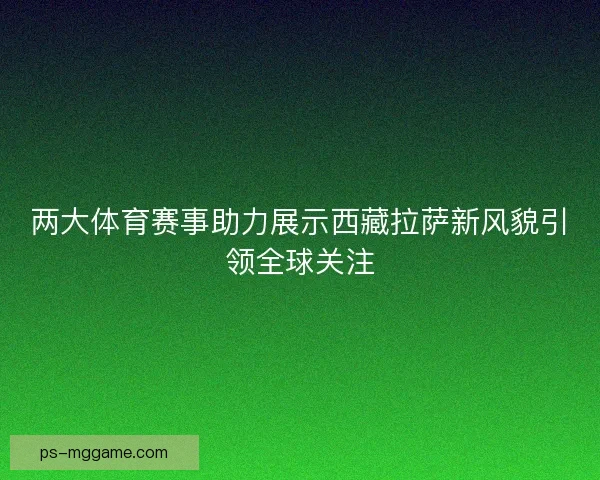 两大体育赛事助力展示西藏拉萨新风貌引领全球关注